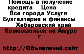 Помощь в получение кредита! › Цена ­ 777 - Все города Услуги » Бухгалтерия и финансы   . Хабаровский край,Комсомольск-на-Амуре г.